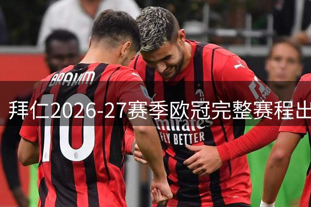 拜仁2026-27赛季欧冠完整赛程出炉 多场焦点战引关注