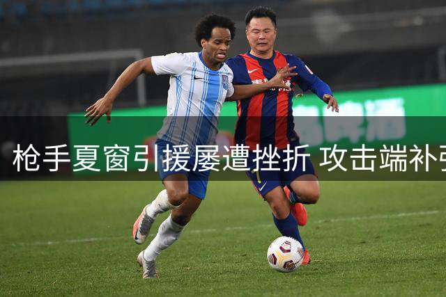 枪手夏窗引援屡遭挫折 攻击端补强计划全面受挫